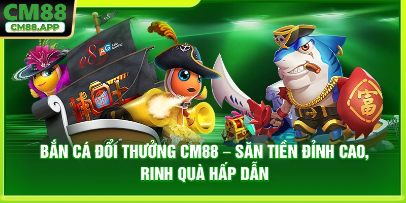 Bắn Cá Đổi Thưởng CM88 – Săn Tiền Đỉnh Cao, Rinh Quà Hấp Dẫn