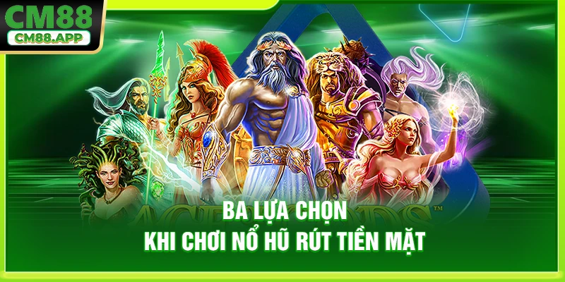 Ba lựa chọn khi chơi nổ hũ rút tiền mặt