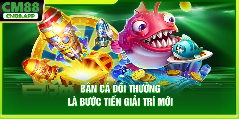 Bắn cá đổi thưởng là bước tiến giải trí mới 