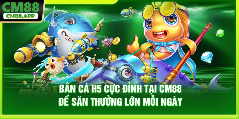 Bắn Cá H5 Cực Đỉnh Tại CM88 Để Săn Thưởng Lớn Mỗi Ngày