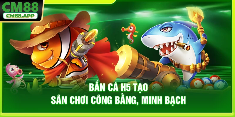 Bắn cá H5 tạo sân chơi công bằng, minh bạch