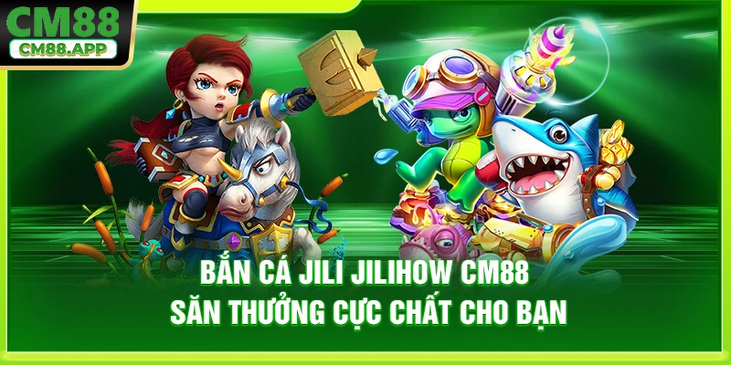Bắn Cá Jili Jilihow CM88 - Săn Thưởng Cực Chất Cho Bạn