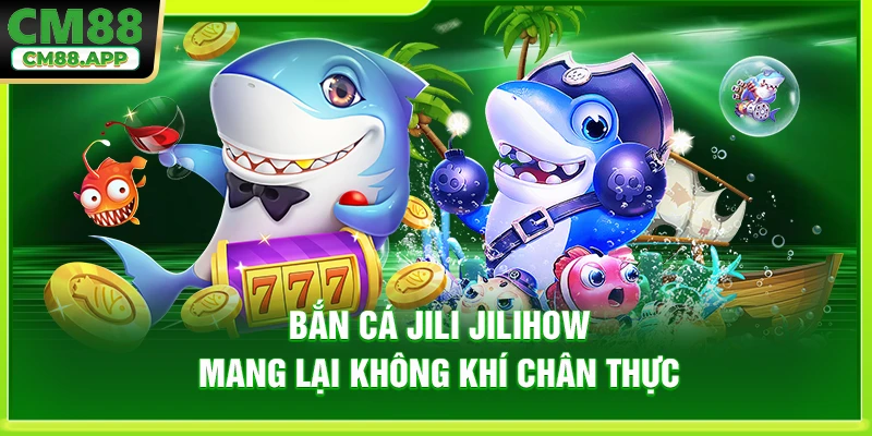 Bắn cá Jili Jilihow mang lại không khí chân thực