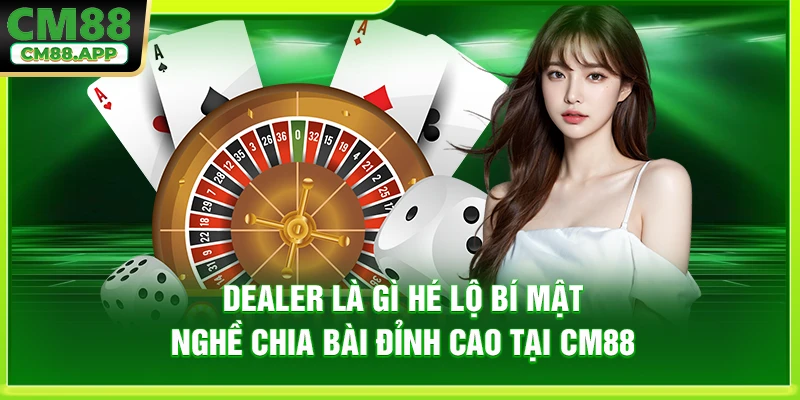 Dealer Là Gì Hé Lộ Bí Mật Nghề Chia Bài Đỉnh Cao Tại CM88