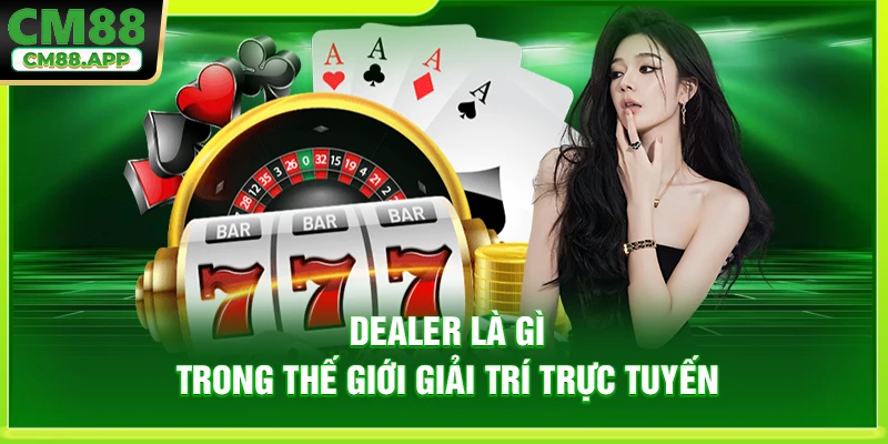 Dealer là gì trong thế giới giải trí trực tuyến