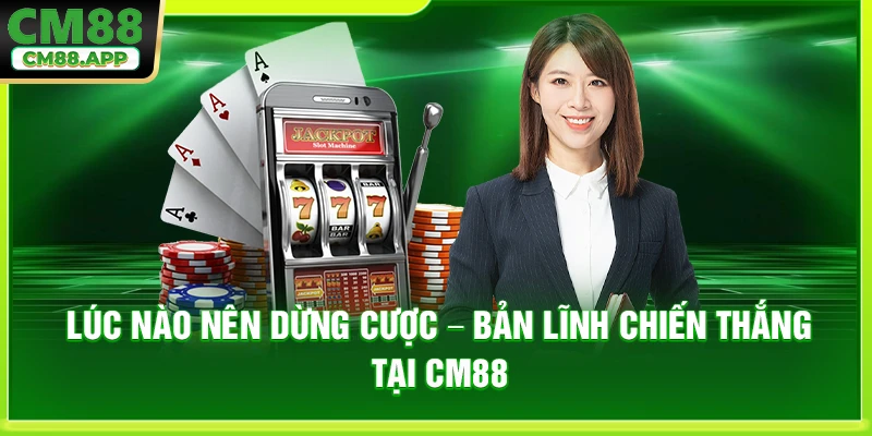 Lúc Nào Nên Dừng Cược – Bản Lĩnh Chiến Thắng Tại CM88