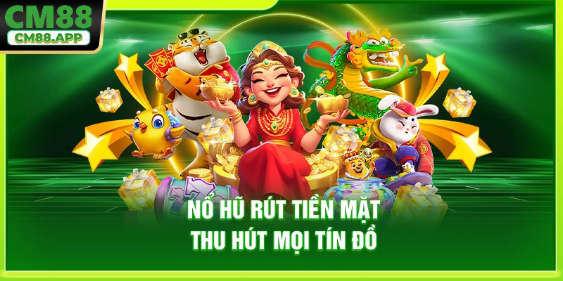 Nổ hũ rút tiền mặt thu hút mọi tín đồ