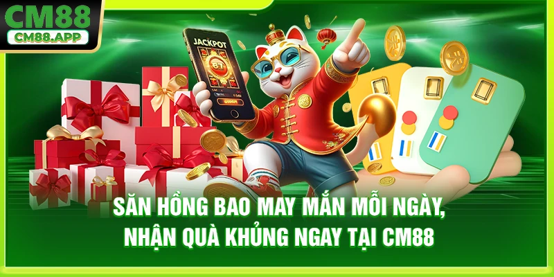 Săn Hồng Bao May Mắn Mỗi Ngày, Nhận Quà Khủng Ngay Tại CM88