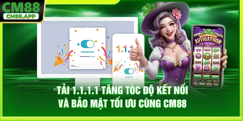 Tải 1.1.1.1 Tăng Tốc Độ Kết Nối Và Bảo Mật Tối Ưu Cùng CM88