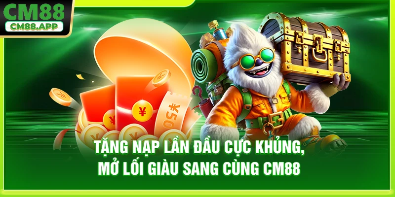 Tặng Nạp Lần Đầu Cực Khủng, Mở Lối Giàu Sang Cùng CM88